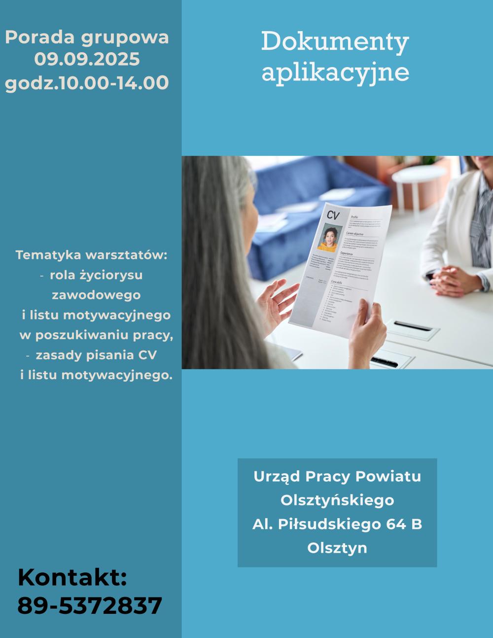 Dnia 09.09.2025 o godzinie 10.00 do 14.00 w siedzibie Urzędu Pracy Powiatu Olsztyńskiego Al. Piłsudskiego 64B, odbędzie się porada grupowa pt. dokumenty aplikacyjne. W ramach porady grupowej omawiane będą tematy: rola życiorysu i listu motywacyjnego w procesie poszukiwania pracy oraz zasady pisania CV i listu motywacyjnego. Zapisy pod numerem telefonu 537-28-37.
