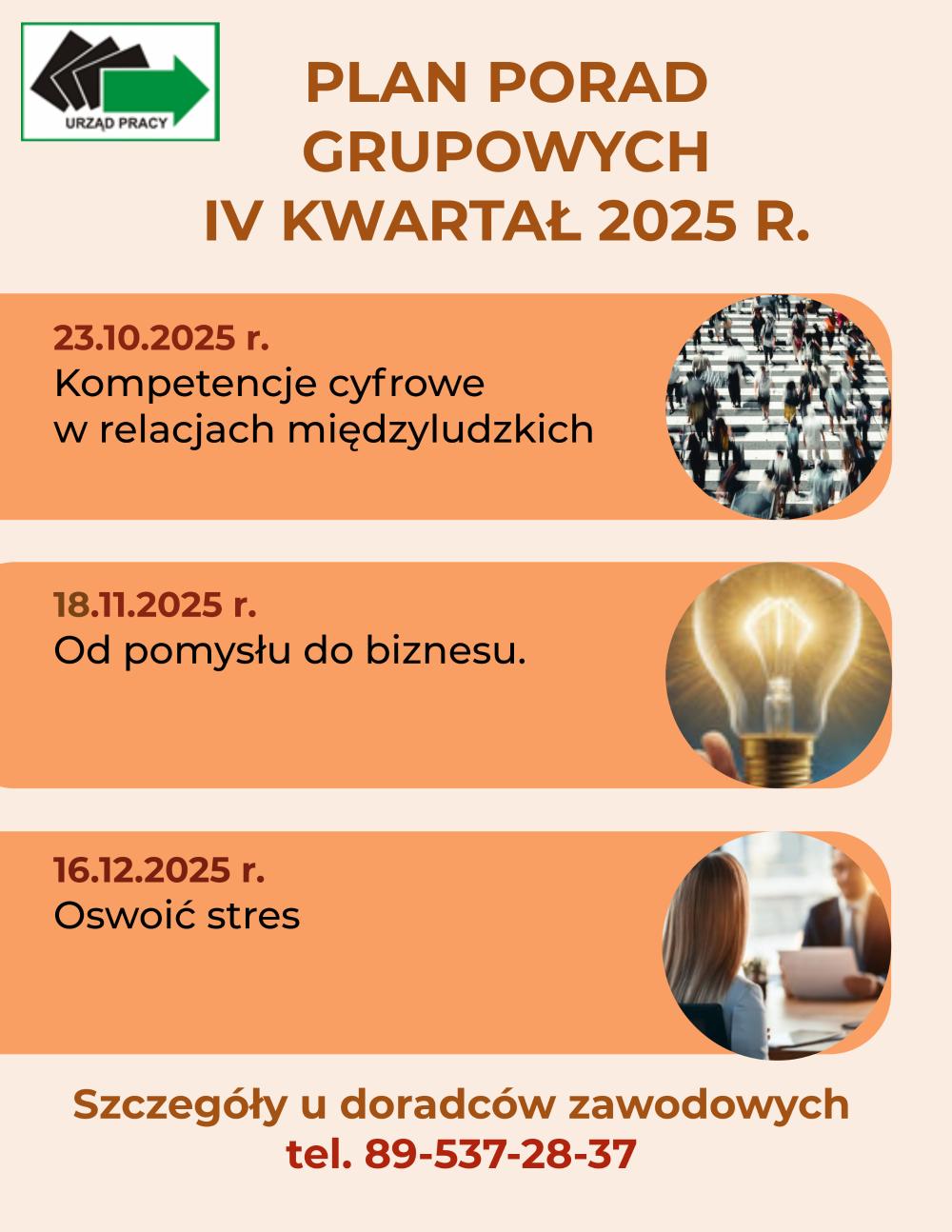 Plan porad grupowych na IV kwartał 2025rok23.10.2025r. Kompetencje cyfrowe w relacjach międzyludzkich.18.11.2025r. Od pomysłu do biznesu16.12.2025r. Oswoić stresSzczegóły u doradców zawodowych telefon 089 537-28-37